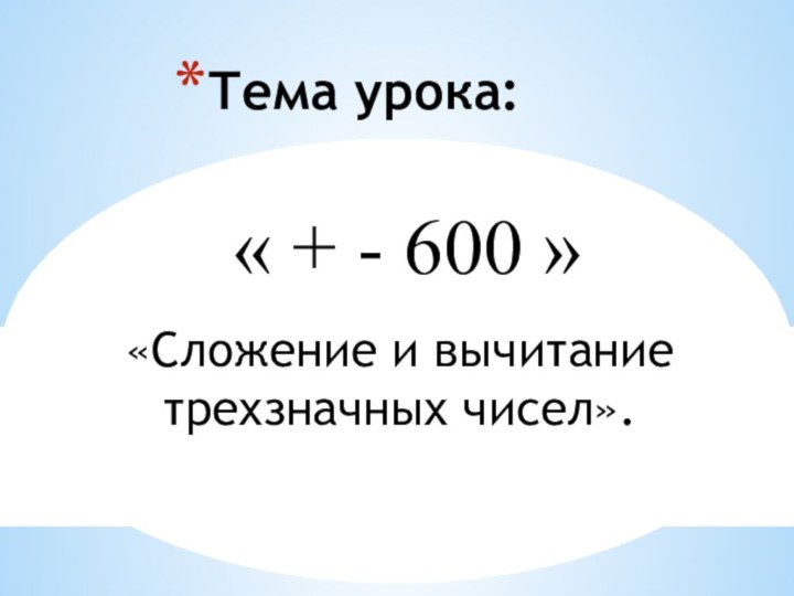 Тема урока:« + - 600 »«Сложение и вычитание трехзначных чисел».