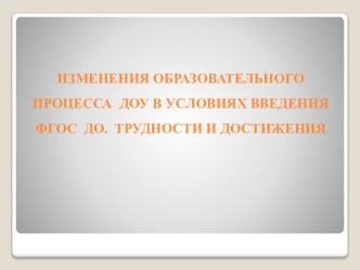 Изменения образовательного процесса ДОУ в условиях введения ФГОС ДО. Трудности и Достижения методическая разработка