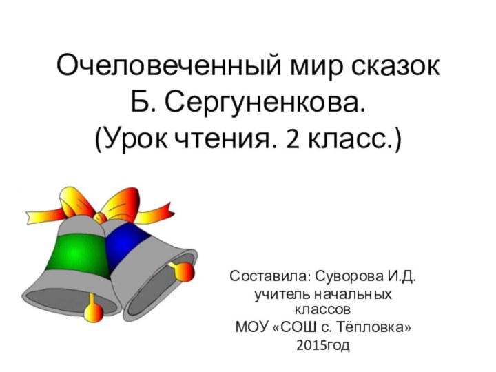 Очеловеченный мир сказок  Б. Сергуненкова. (Урок чтения. 2 класс.)Составила: Суворова И.Д.учитель