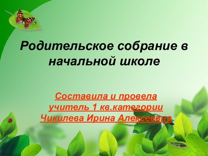 Родительское собрание в начальной школе Составила и провела учитель 1 кв.категории Чикилева Ирина Алексеевна