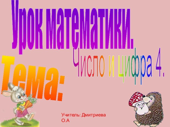 Урок математики.Тема:Число и цифра 4.Учитель: Дмитриева О.А