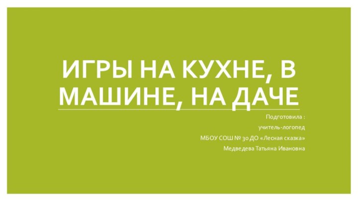 Игры на кухне, в машине, на дачеПодготовила :учитель-логопед МБОУ СОШ № 30