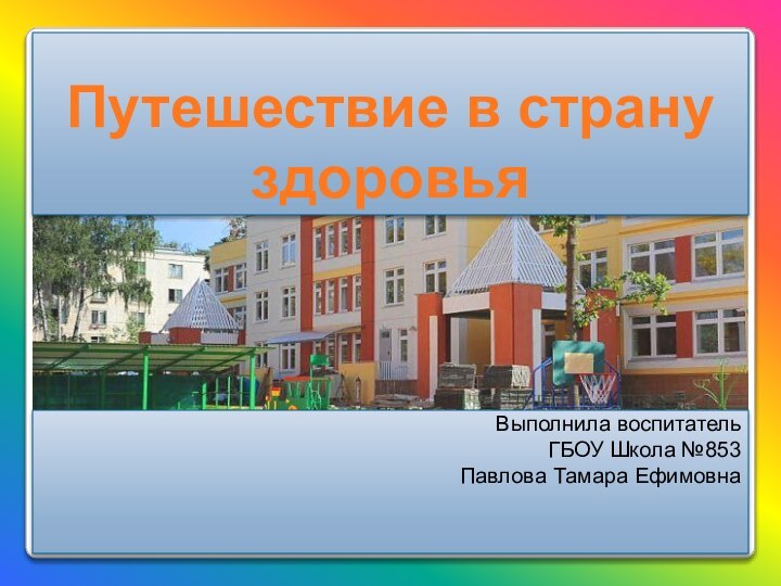 Путешествие в страну здоровьяВыполнила воспитательГБОУ Школа №853Павлова Тамара Ефимовна