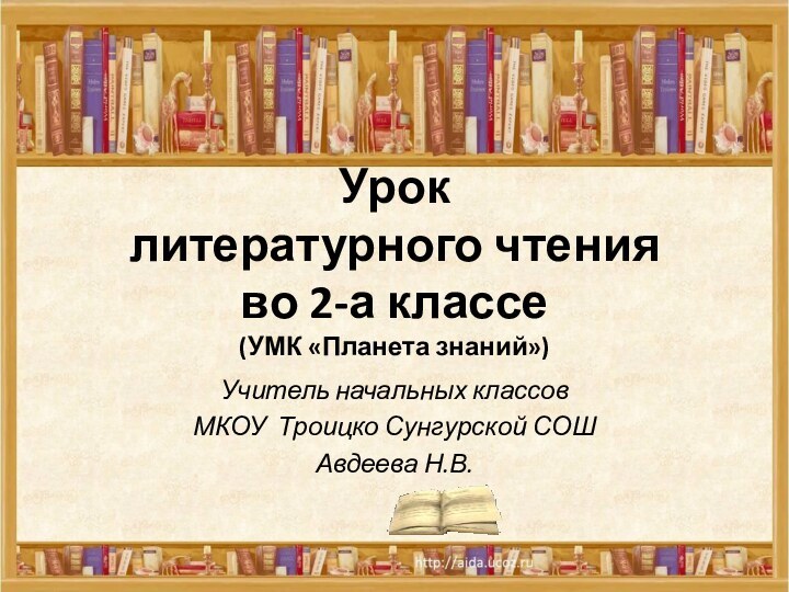 Урок литературного чтения во 2-а классе (УМК «Планета знаний»)Учитель начальных классов МКОУ Троицко Сунгурской СОШАвдеева Н.В.