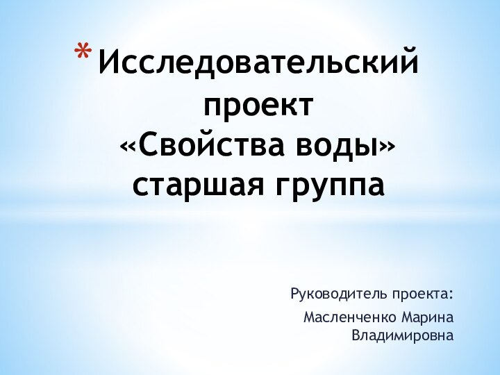 Руководитель проекта:Масленченко Марина  ВладимировнаИсследовательский проект  «Свойства воды» старшая группа