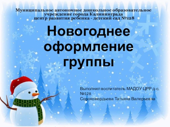 Новогоднее оформление группыВыполнил воспитатель МАДОУ ЦРР д-с. №128Сорокожердьева Татьяна Валерьевна Муниципальное автономное