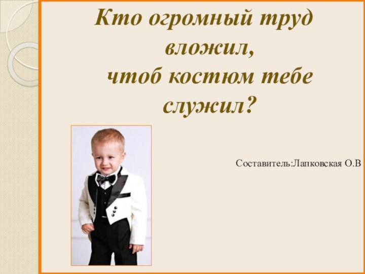 Кто огромный труд вложил,  чтоб костюм тебе служил?Составитель:Лапковская О.В