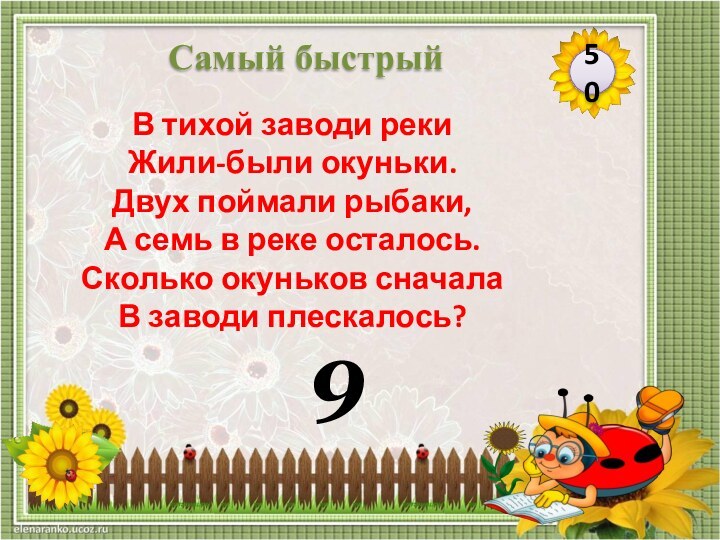 950Самый быстрыйВ тихой заводи рекиЖили-были окуньки.Двух поймали рыбаки,А семь в реке осталось.Сколько окуньков сначалаВ заводи плескалось? 