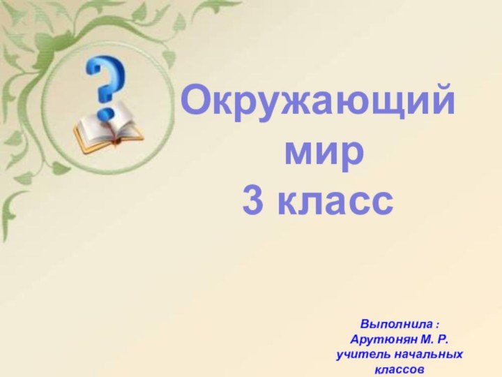 Окружающий мир3 классВыполнила :Арутюнян М. Р.учитель начальных классов