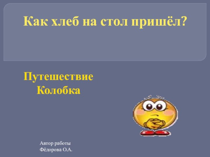 Как хлеб на стол пришёл?Путешествие КолобкаАвтор работыФёдорова О.А.