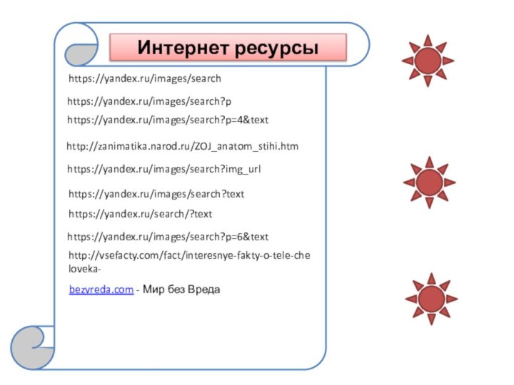 https://yandex.ru/images/search?p=4&text bezvreda.com - Мир без Вредаhttps://yandex.ru/images/search?img_urlhttps://yandex.ru/images/search?phttps://yandex.ru/images/search?texthttps://yandex.ru/images/searchhttp://zanimatika.narod.ru/ZOJ_anatom_stihi.htm https://yandex.ru/images/search?p=6&text  http://vsefacty.com/fact/interesnye-fakty-o-tele-cheloveka-https://yandex.ru/search/?textИнтернет ресурсы