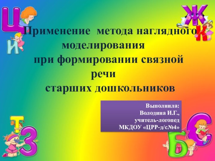 Выполнила: Володина И.Г.,учитель-логопед МКДОУ «ЦРР-д/с№4»Применение метода наглядного моделированияпри формировании связной речи  старших дошкольников