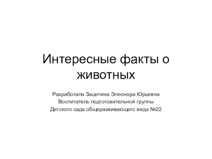 Интересные факты о животныхРазработала Зацепина Элеонора Юрьевна Воспитатель подготовительной группыДетского сада общеразвивающего вида №22