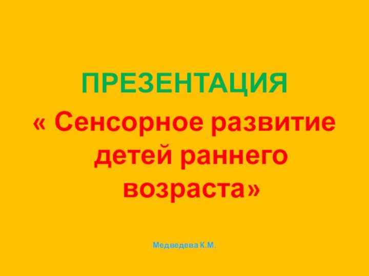 ПРЕЗЕНТАЦИЯ« Сенсорное развитие детей раннего возраста»Медведева К.М.