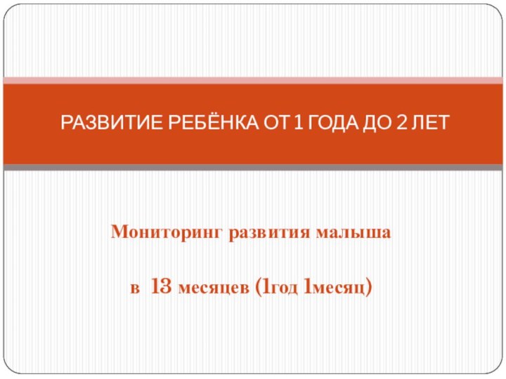 Мониторинг развития малышав 13 месяцев (1год 1месяц)РАЗВИТИЕ РЕБЁНКА ОТ 1 ГОДА ДО 2 ЛЕТ