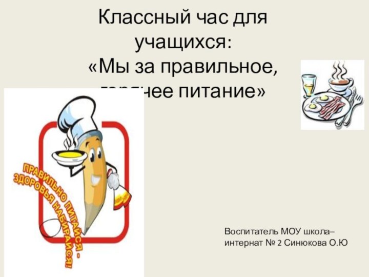 Классный час для учащихся: «Мы за правильное, горячее питание»Воспитатель МОУ школа– интернат № 2 Синюкова О.Ю