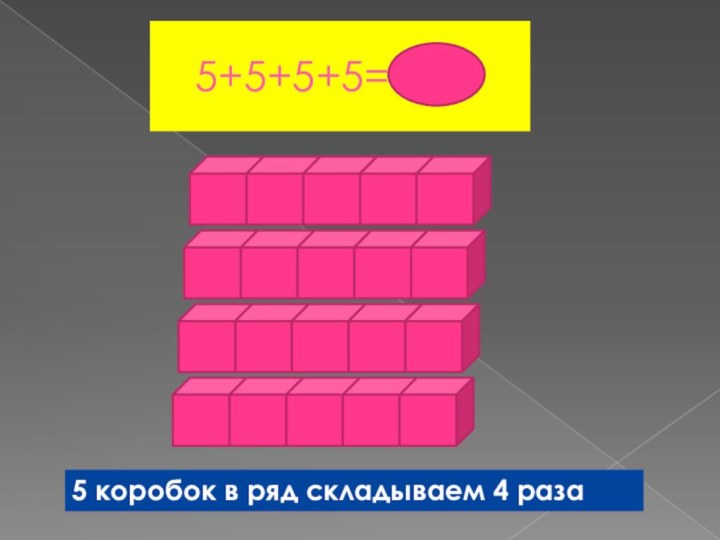 5+5+5+5=5 45 коробок в ряд складываем 4 раза