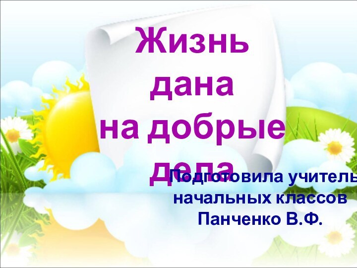 Жизнь дана  на добрые дела Подготовила учитель начальных классов Панченко В.Ф.