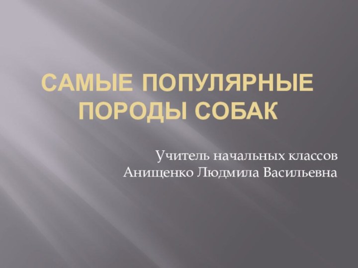 Самые популярные породы собакУчитель начальных классов   Анищенко Людмила Васильевна