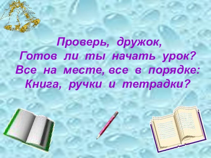 Проверь,  дружок, Готов  ли  ты  начать  урок? Все  на  месте, все 