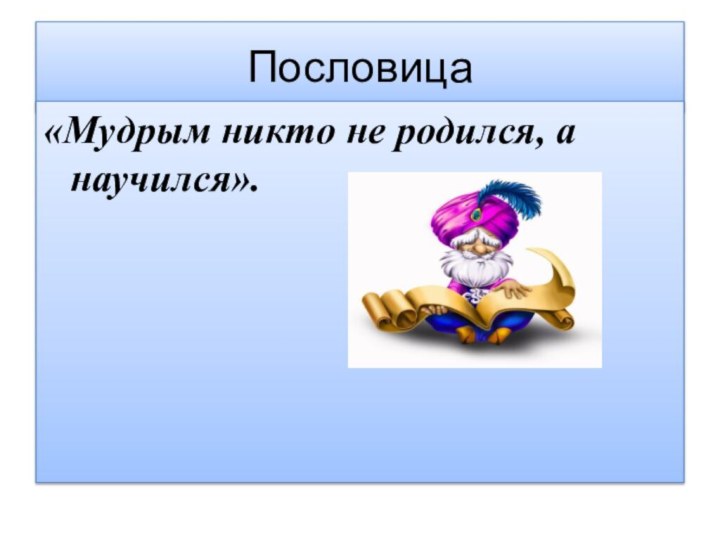 Пословица«Мудрым никто не родился, а научился».