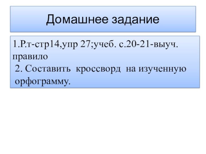 Домашнее задание1.Р.т-стр14,упр 27;учеб. с.20-21-выуч.правило 2. Составить кроссворд на изученную орфограмму.