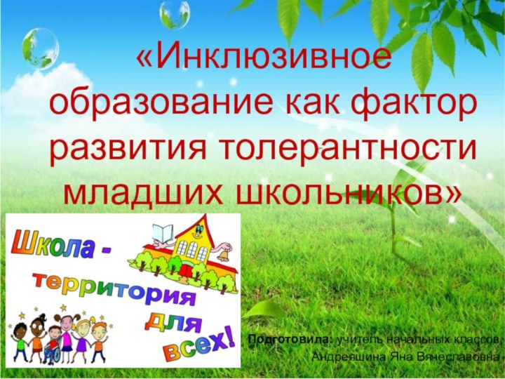 «Инклюзивное образование как фактор развития толерантности младших школьников»Подготовила: учитель начальных классовАндреяшина Яна Вячеславовна