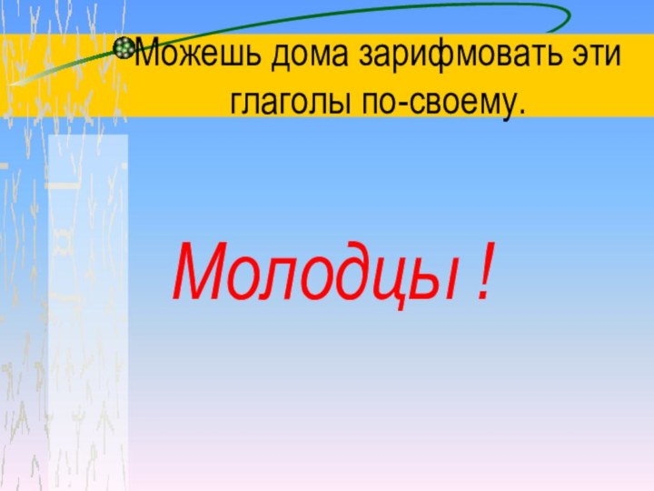 Можешь дома зарифмовать эти глаголы по-своему.Молодцы !