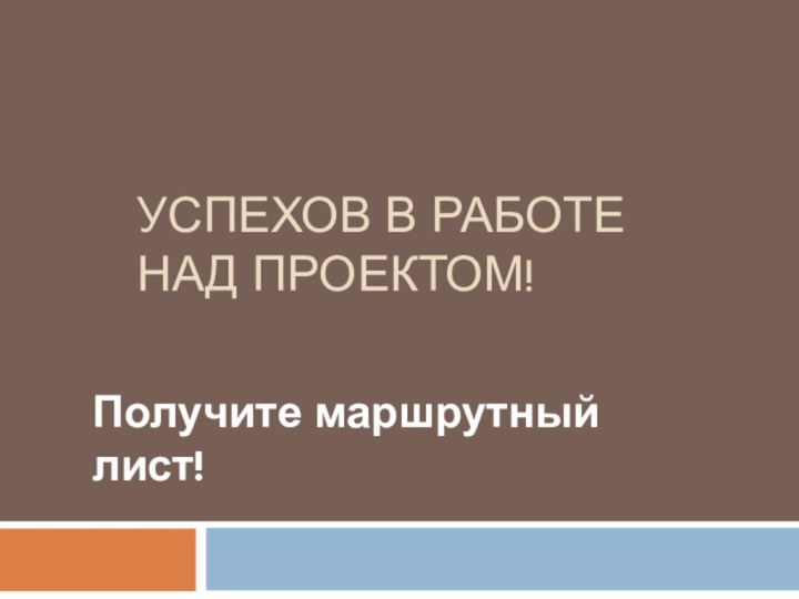 Успехов в работе над проектом!Получите маршрутный лист!