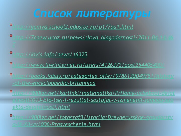 Список литературыhttp://yemva-school2.edusite.ru/p177aa1.htmlhttp://7cnew.ucoz.ru/news/slova_blagodarnosti/2011-04-14-467http://kivis.info/news/16325http://www.liveinternet.ru/users/4126372/post254405400/http://books.iqbuy.ru/categories_offer/9786130049751/history-of-the-encyclopaedia-britannicahttp://900igr.net/kartinki/matematika/Prijomy-uchebnoj-dejatelnosti/013-Ejo-tsel-i-rezultat-sostojat-v-izmenenii-samogo-subekta-dejatelnosti.htmlhttp://900igr.net/fotografii/istorija/Drevnerusskoe-gosudarstvo-IX-XII-vv/006-Prosveschenie.html