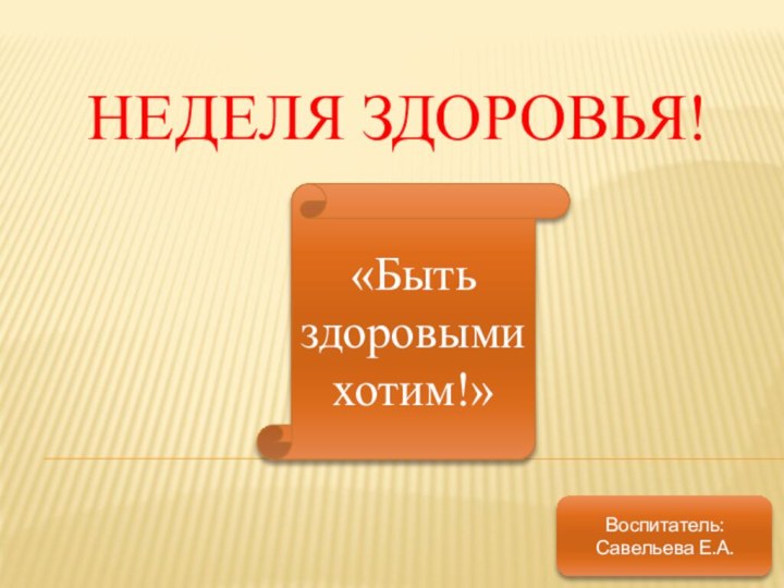 Неделя здоровья!Воспитатель: Савельева Е.А.«Быть здоровыми хотим!»