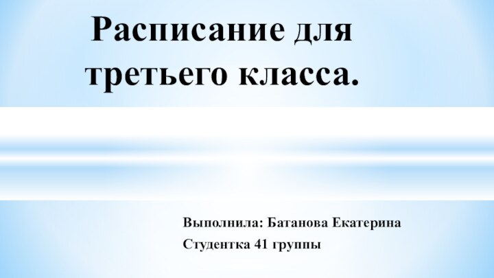 Выполнила: Батанова ЕкатеринаСтудентка 41 группыРасписание для третьего класса.