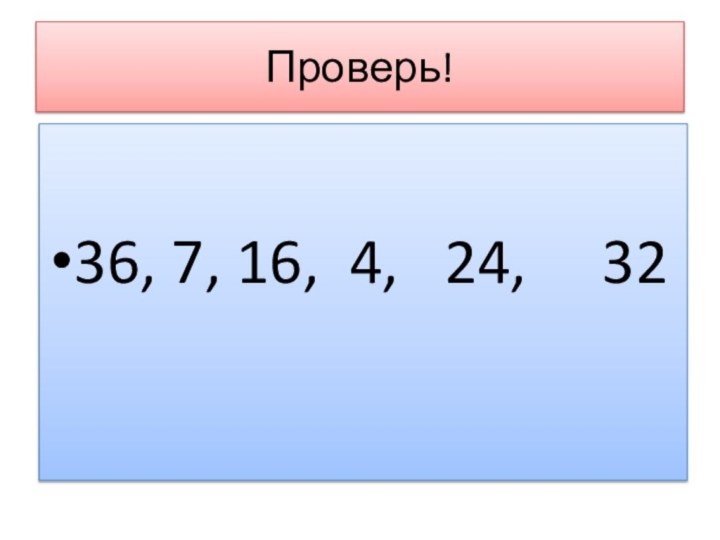 Проверь!36, 7, 16, 4,  24,   32