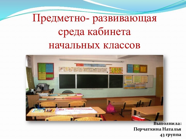 Предметно- развивающая среда кабинета начальных классовВыполнила: Перчаткина Наталья43 группа