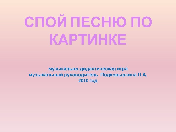 СПОЙ ПЕСНЮ ПО КАРТИНКЕ  музыкально-дидактическая игра музыкальный руководитель Подковыркина Л.А. 2010 год