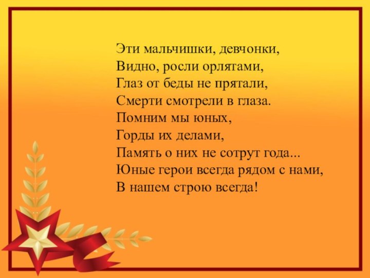 Эти мальчишки, девчонки,Видно, росли орлятами,Глаз от беды не прятали,Смерти смотрели в глаза.Помним