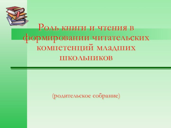 Роль книги и чтения в формировании читательских компетенций младших школьников    (родительское собрание)