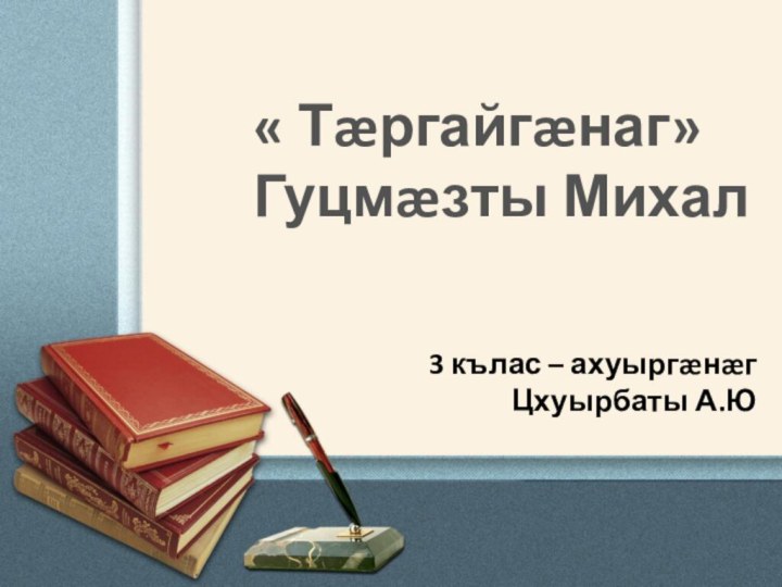 « Тæргайгæнаг» Гуцмæзты Михал3 кълас – ахуыргæнæг Цхуырбаты А.Ю