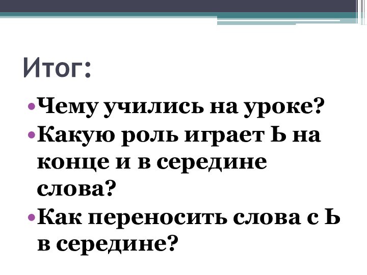 Итог:Чему учились на уроке?Какую роль играет Ь на конце и в середине