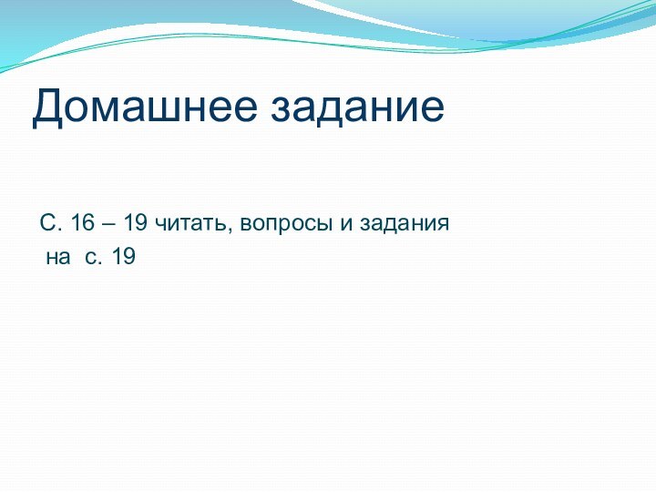 Домашнее задание  С. 16 – 19 читать, вопросы и задания на с. 19