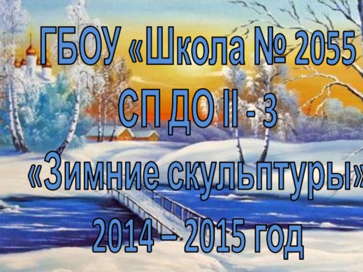 ГБОУ «Школа № 2055СП ДО ΙΙ - 3«Зимние скульптуры»2014 – 2015 год