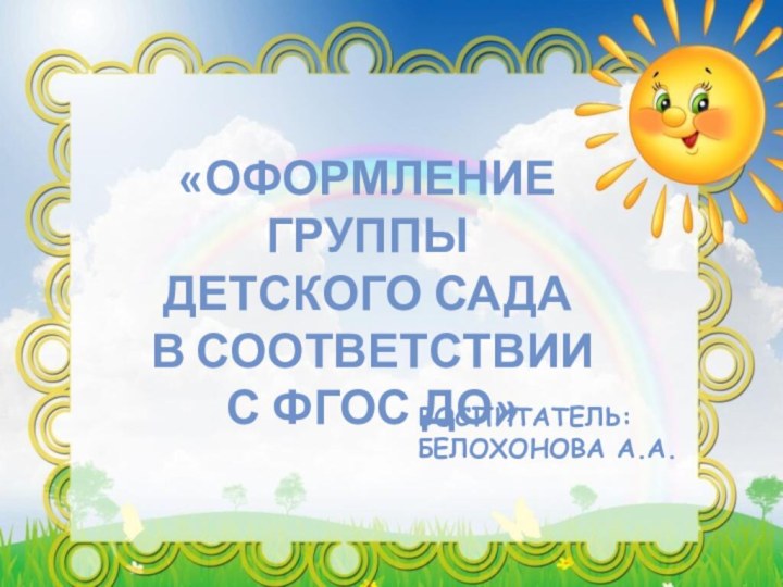 Воспитатель:Белохонова А.А.«Оформление группы детского сада в соответствии с ФГОС ДО»