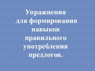 Презентация Упражнения для формирования навыков правильного употребления предлогов. презентация к уроку по развитию речи (младшая группа)