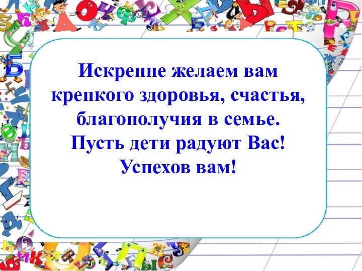 Искренне желаем вам крепкого здоровья, счастья, благополучия в семье. Пусть дети радуют Вас! Успехов вам!