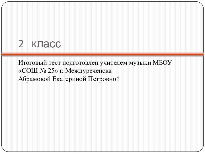 2  классИтоговый тест подготовлен учителем музыки МБОУ «СОШ № 25» г. Междуреченска Абрамовой Екатериной Петровной