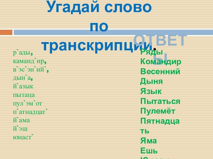 Угадай слово по транскрипции.р`ады,  каманд`ир, в`эс`эн`ий`, дын`а, й`азыкпытаца пул`эм`от п`атнадцат` й`ама й`эш юнаст`ответыРядыКомандирВесеннийДыняЯзыкПытатьсяПулемётПятнадцатьЯмаЕшьЮность