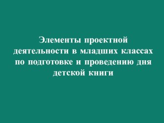 Элементы проектной деятельности в младших классах по подготовке и проведению дня детской книги проект по чтению ( класс) по теме