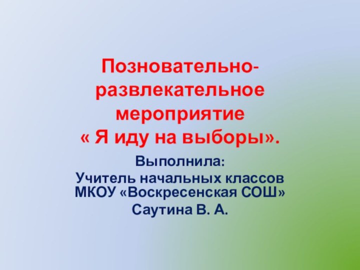 Позновательно-развлекательное мероприятие  « Я иду на выборы». Выполнила:Учитель начальных классов МКОУ «Воскресенская СОШ»Саутина В. А.