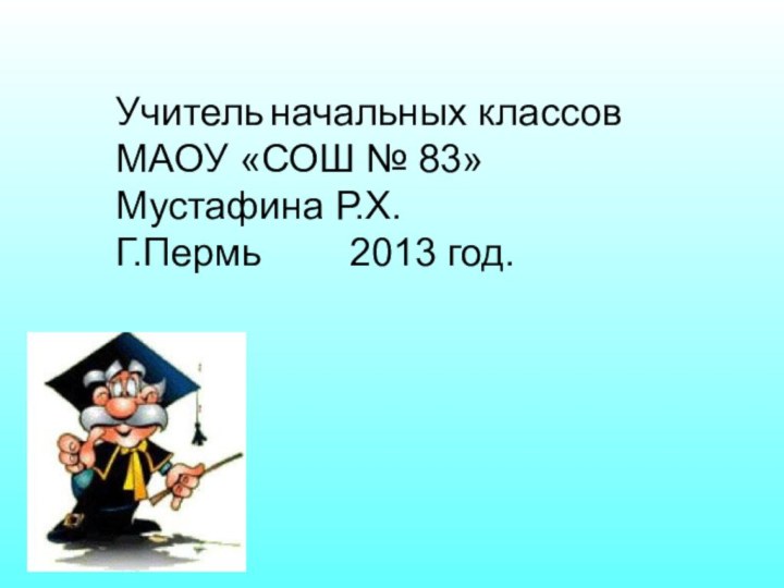 Учитель начальных классов МАОУ «СОШ № 83»Мустафина Р.Х.Г.Пермь    2013 год.