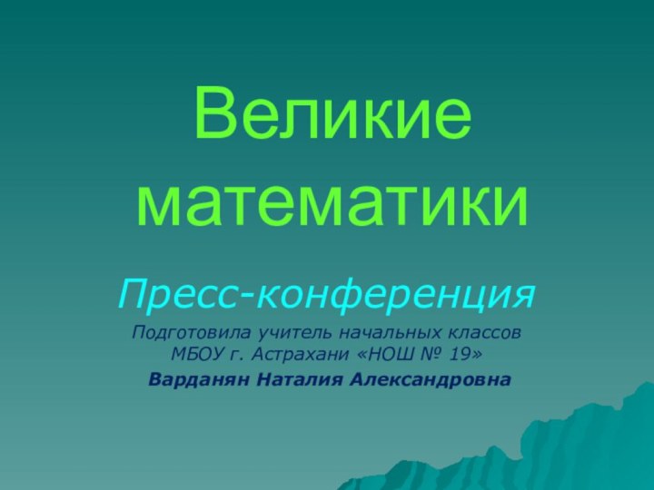 Великие математикиПресс-конференцияПодготовила учитель начальных классов МБОУ г. Астрахани «НОШ № 19» Варданян Наталия Александровна